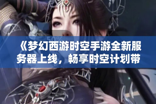 《梦幻西游时空手游全新服务器上线，畅享时空计划带来的畅快升级体验与精彩冒险》
