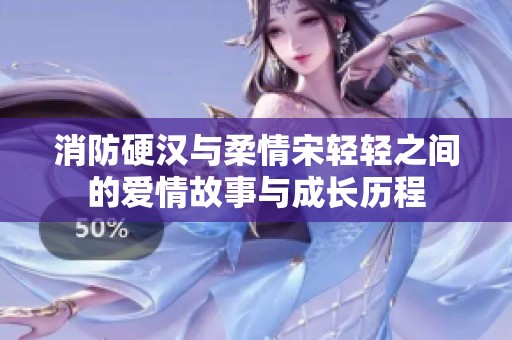 消防硬汉与柔情宋轻轻之间的爱情故事与成长历程