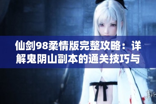 仙剑98柔情版完整攻略：详解鬼阴山副本的通关技巧与最佳策略