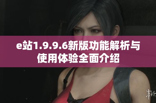 e站1.9.9.6新版功能解析与使用体验全面介绍