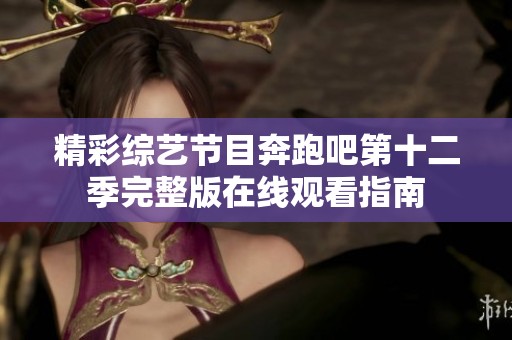 精彩综艺节目奔跑吧第十二季完整版在线观看指南