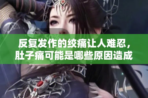 反复发作的绞痛让人难忍，肚子痛可能是哪些原因造成的