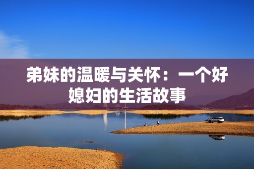 弟妹的温暖与关怀：一个好媳妇的生活故事