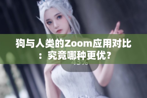 狗与人类的Zoom应用对比：究竟哪种更优？