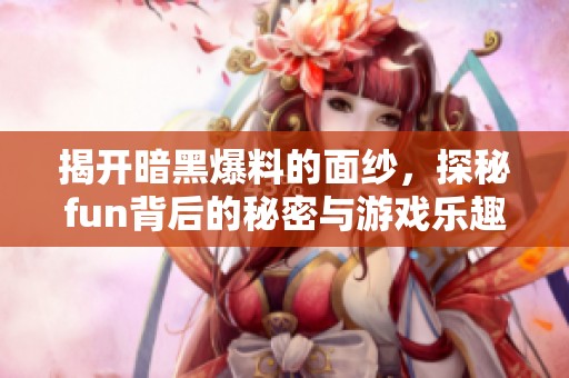 揭开暗黑爆料的面纱，探秘fun背后的秘密与游戏乐趣