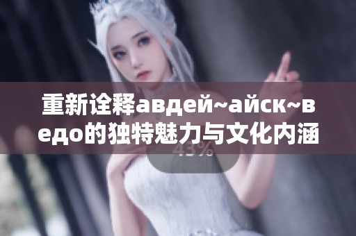 重新诠释авдей~айск~ведо的独特魅力与文化内涵