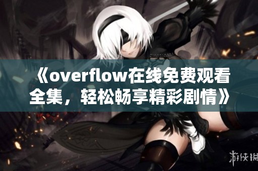 《overflow在线免费观看全集，轻松畅享精彩剧情》