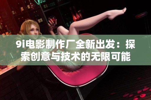 9i电影制作厂全新出发：探索创意与技术的无限可能