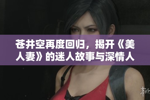 苍井空再度回归，揭开《美人妻》的迷人故事与深情人生
