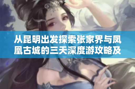从昆明出发探索张家界与凤凰古城的三天深度游攻略及旅行实用建议
