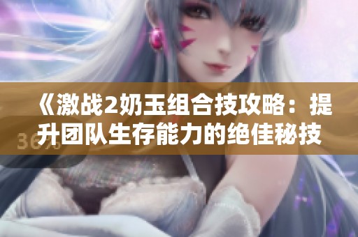 《激战2奶玉组合技攻略：提升团队生存能力的绝佳秘技》