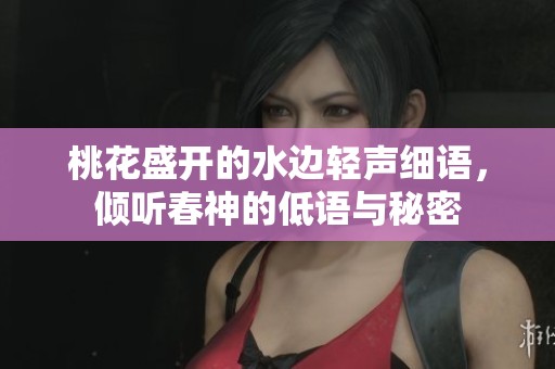 桃花盛开的水边轻声细语，倾听春神的低语与秘密