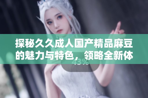 探秘久久成人国产精品麻豆的魅力与特色，领略全新体验
