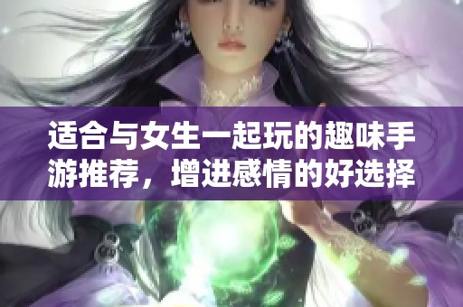 适合与女生一起玩的趣味手游推荐，增进感情的好选择