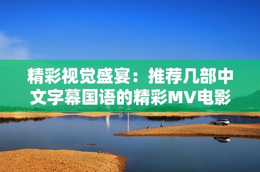 精彩视觉盛宴：推荐几部中文字幕国语的精彩MV电影