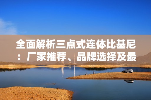 全面解析三点式连体比基尼：厂家推荐、品牌选择及最新款式图片展示