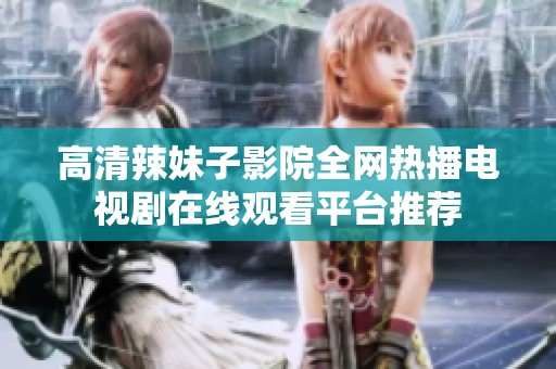 高清辣妹子影院全网热播电视剧在线观看平台推荐