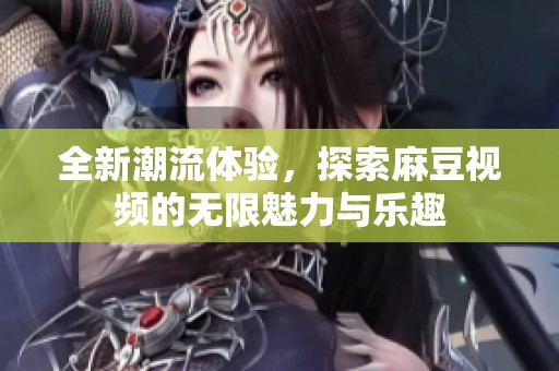 全新潮流体验，探索麻豆视频的无限魅力与乐趣