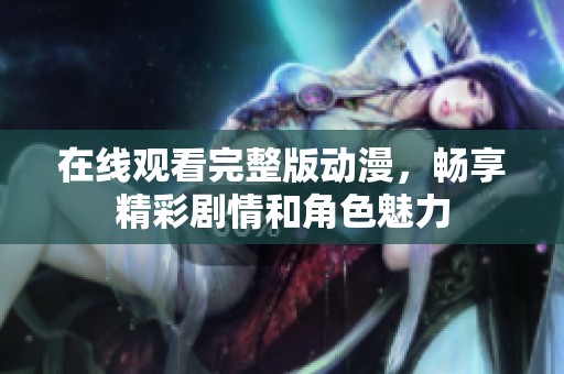 在线观看完整版动漫，畅享精彩剧情和角色魅力