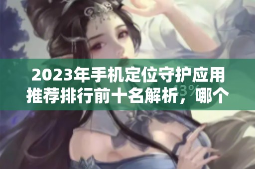 2023年手机定位守护应用推荐排行前十名解析，哪个软件最值得下载使用
