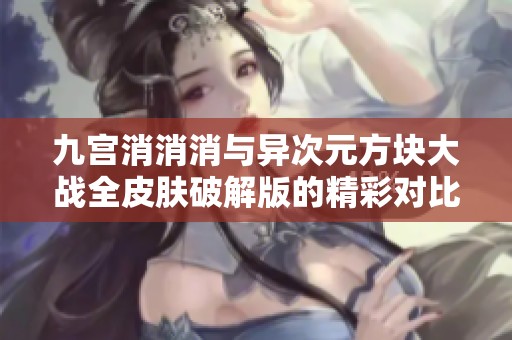九宫消消消与异次元方块大战全皮肤破解版的精彩对比与购买优惠推荐