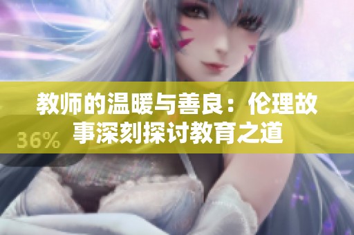 教师的温暖与善良：伦理故事深刻探讨教育之道