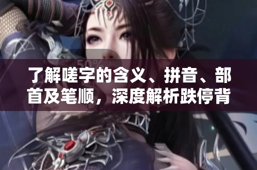 了解嗟字的含义、拼音、部首及笔顺，深度解析跌停背后的语言魅力