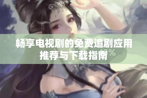畅享电视剧的免费追剧应用推荐与下载指南