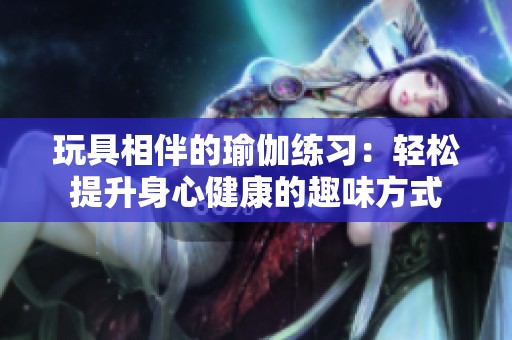 玩具相伴的瑜伽练习：轻松提升身心健康的趣味方式