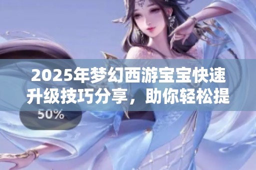 2025年梦幻西游宝宝快速升级技巧分享，助你轻松提升宠物等级的实用方法解析