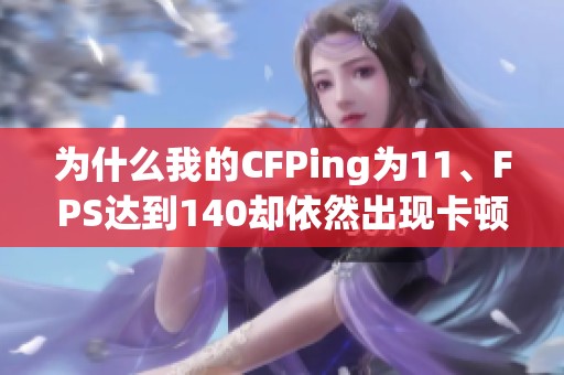 为什么我的CFPing为11、FPS达到140却依然出现卡顿现象？请帮我分析解决方案