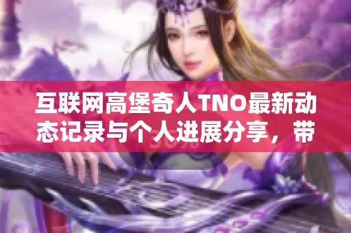 互联网高堡奇人TNO最新动态记录与个人进展分享，带你了解其成长旅程