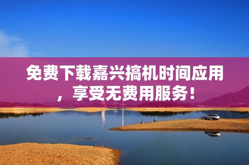 免费下载嘉兴搞机时间应用，享受无费用服务！