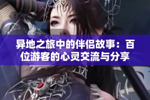 异地之旅中的伴侣故事：百位游客的心灵交流与分享