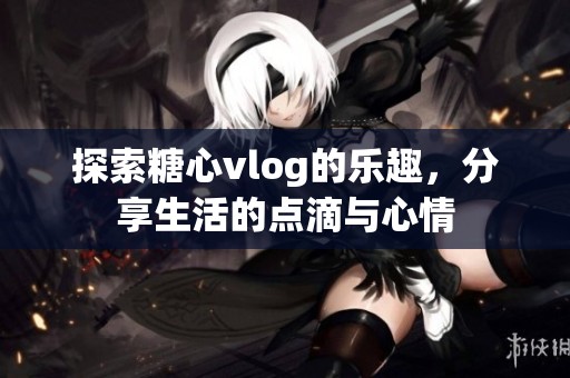 探索糖心vlog的乐趣，分享生活的点滴与心情