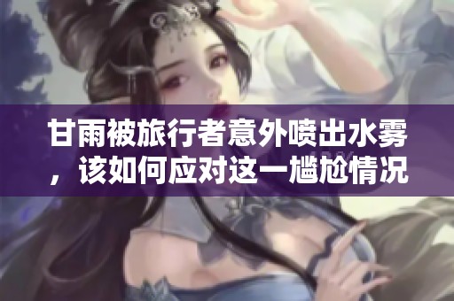 甘雨被旅行者意外喷出水雾，该如何应对这一尴尬情况