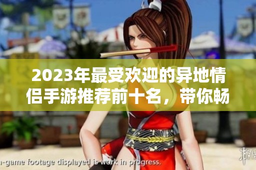 2023年最受欢迎的异地情侣手游推荐前十名，带你畅享甜蜜互动体验