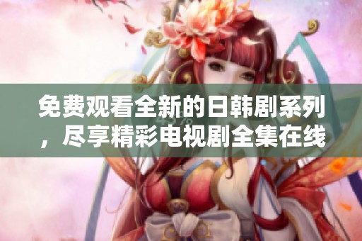 免费观看全新的日韩剧系列，尽享精彩电视剧全集在线体验