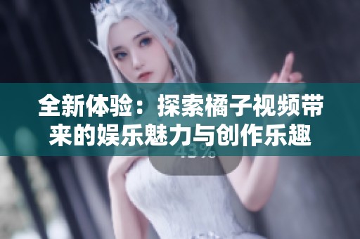 全新体验：探索橘子视频带来的娱乐魅力与创作乐趣