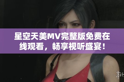 星空天美MV完整版免费在线观看，畅享视听盛宴！