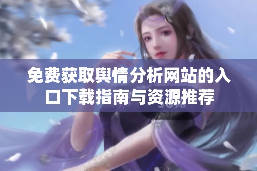免费获取舆情分析网站的入口下载指南与资源推荐