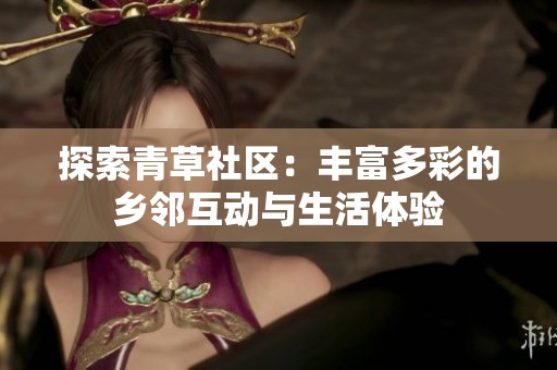 探索青草社区：丰富多彩的乡邻互动与生活体验