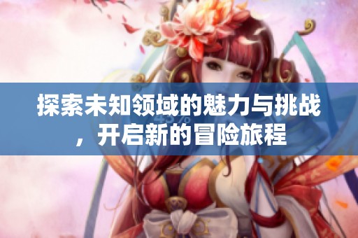探索未知领域的魅力与挑战，开启新的冒险旅程