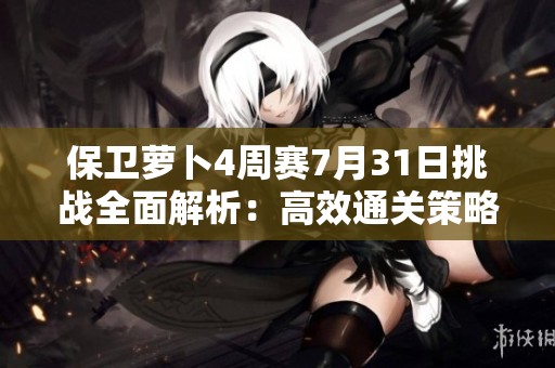 保卫萝卜4周赛7月31日挑战全面解析：高效通关策略与技巧大揭秘