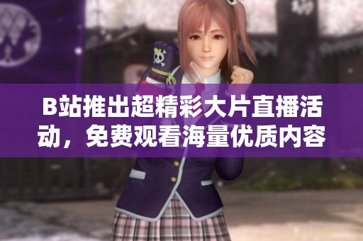 B站推出超精彩大片直播活动，免费观看海量优质内容