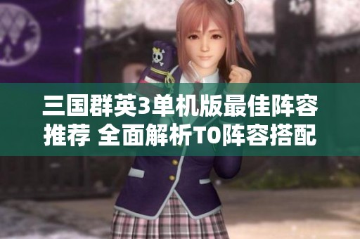 三国群英3单机版最佳阵容推荐 全面解析T0阵容搭配技巧与策略