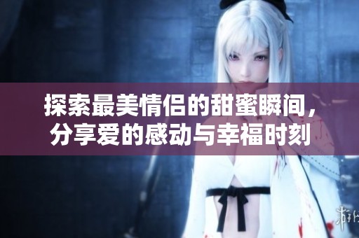 探索最美情侣的甜蜜瞬间，分享爱的感动与幸福时刻