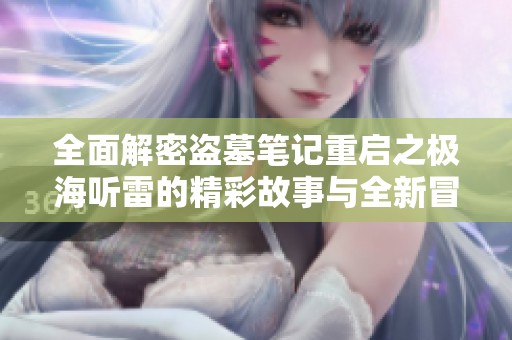 全面解密盗墓笔记重启之极海听雷的精彩故事与全新冒险旅程揭秘