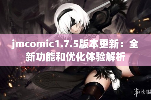 jmcomic1.7.5版本更新：全新功能和优化体验解析
