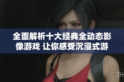 全面解析十大经典全动态影像游戏 让你感受沉浸式游戏体验的魅力
